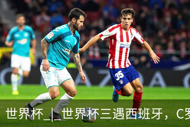 世界杯 | 世界杯三遇西班牙，C罗终是意难平